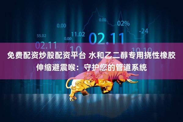 免费配资炒股配资平台 水和乙二醇专用挠性橡胶伸缩避震喉：守护您的管道系统