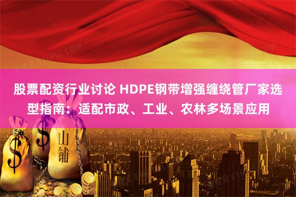 股票配资行业讨论 HDPE钢带增强缠绕管厂家选型指南：适配市政、工业、农林多场景应用