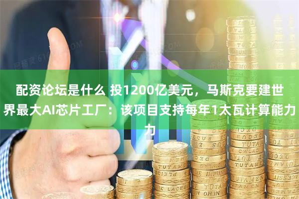 配资论坛是什么 投1200亿美元，马斯克要建世界最大AI芯片工厂：该项目支持每年1太瓦计算能力