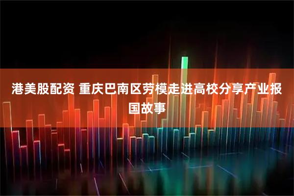 港美股配资 重庆巴南区劳模走进高校分享产业报国故事