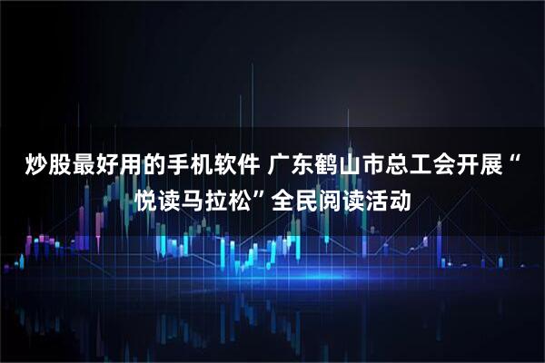 炒股最好用的手机软件 广东鹤山市总工会开展“悦读马拉松”全民阅读活动