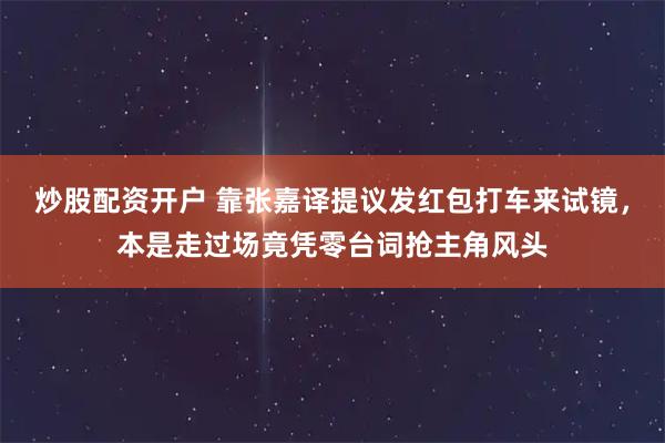 炒股配资开户 靠张嘉译提议发红包打车来试镜，本是走过场竟凭零台词抢主角风头