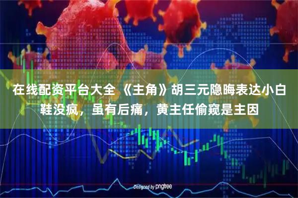 在线配资平台大全 《主角》胡三元隐晦表达小白鞋没疯，虽有后痛，黄主任偷窥是主因