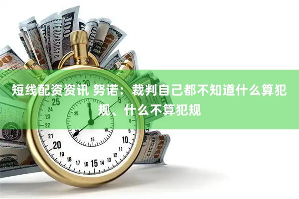 短线配资资讯 努诺：裁判自己都不知道什么算犯规、什么不算犯规