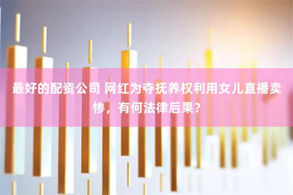 最好的配资公司 网红为夺抚养权利用女儿直播卖惨，有何法律后果？