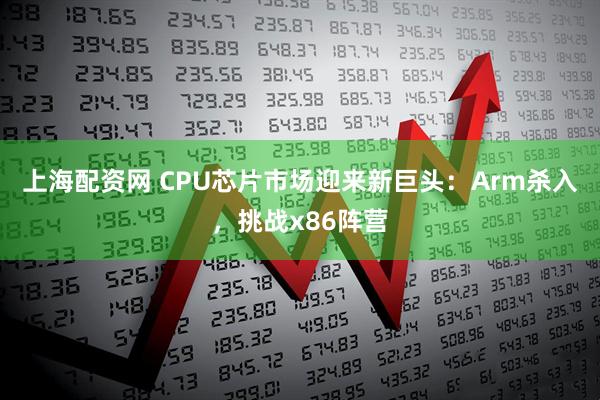 上海配资网 CPU芯片市场迎来新巨头：Arm杀入，挑战x86阵营