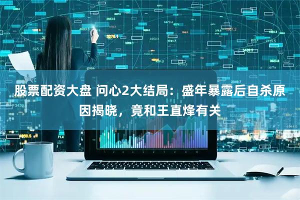 股票配资大盘 问心2大结局:盛年暴露后自杀原因揭晓,竟和王直烽有关