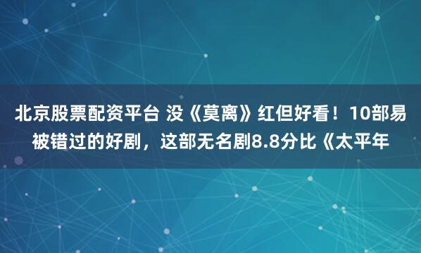 北京股票配资平台 没《莫离》红但好看!10部易被错过的好剧,这部无名剧8.8分比《太平年