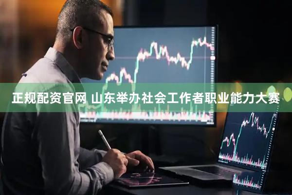 正规配资官网 山东举办社会工作者职业能力大赛