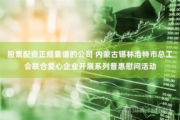 股票配资正规靠谱的公司 内蒙古锡林浩特市总工会联合爱心企业开展系列普惠慰问活动