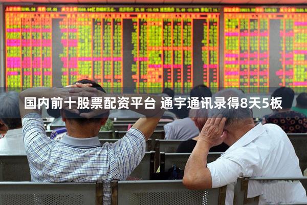 国内前十股票配资平台 通宇通讯录得8天5板