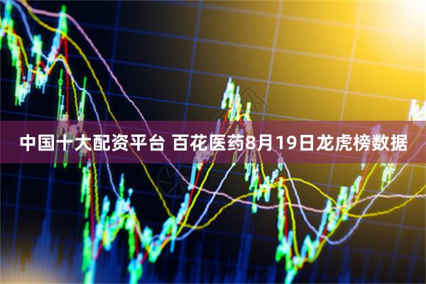 中国十大配资平台 百花医药8月19日龙虎榜数据