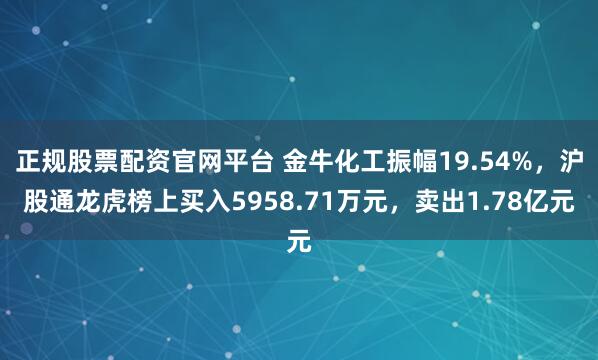 正规股票配资官网平台 金牛化工振幅19.54%，沪股通龙虎榜上买入5958.71万元，卖出1.78亿元