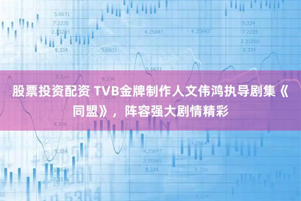 股票投资配资 TVB金牌制作人文伟鸿执导剧集《同盟》，阵容强大剧情精彩
