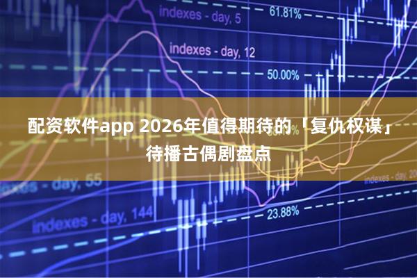 配资软件app 2026年值得期待的「复仇权谋」待播古偶剧盘点