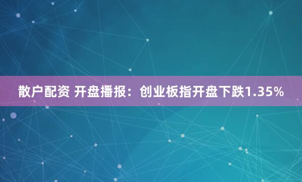 散户配资 开盘播报：创业板指开盘下跌1.35%