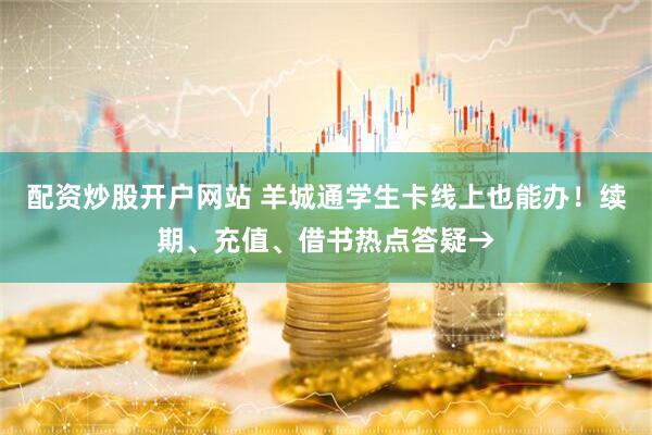 配资炒股开户网站 羊城通学生卡线上也能办！续期、充值、借书热点答疑→