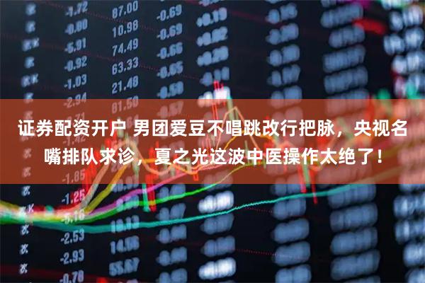 证券配资开户 男团爱豆不唱跳改行把脉，央视名嘴排队求诊，夏之光这波中医操作太绝了！