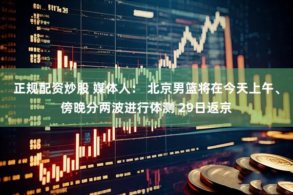 正规配资炒股 媒体人： 北京男篮将在今天上午、傍晚分两波进行体测 29日返京