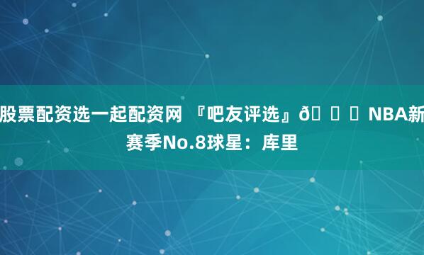 股票配资选一起配资网 『吧友评选』🌟NBA新赛季No.8球星：库里